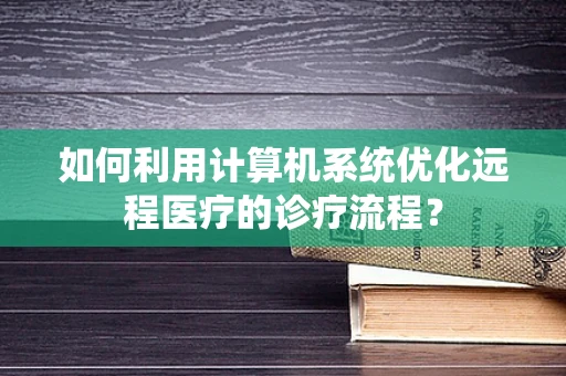 如何利用计算机系统优化远程医疗的诊疗流程？