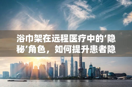 浴巾架在远程医疗中的‘隐秘’角色，如何提升患者隐私保护？