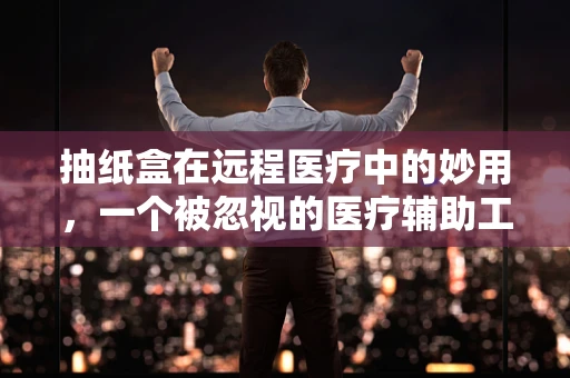 抽纸盒在远程医疗中的妙用，一个被忽视的医疗辅助工具？