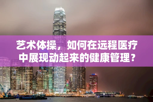 艺术体操，如何在远程医疗中展现动起来的健康管理？
