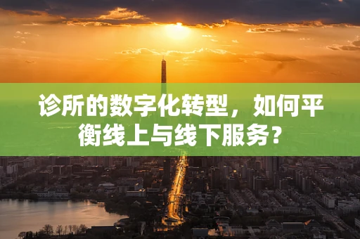 诊所的数字化转型，如何平衡线上与线下服务？
