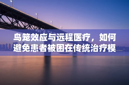 鸟笼效应与远程医疗，如何避免患者被困在传统治疗模式中？