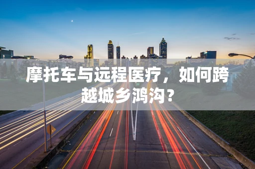摩托车与远程医疗，如何跨越城乡鸿沟？