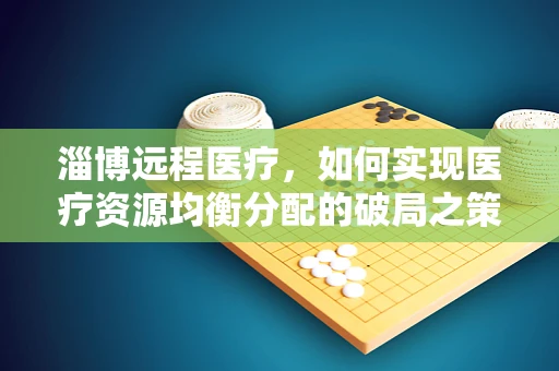 淄博远程医疗，如何实现医疗资源均衡分配的破局之策？
