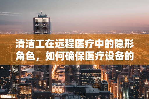 清洁工在远程医疗中的隐形角色，如何确保医疗设备的卫生安全？