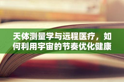 天体测量学与远程医疗，如何利用宇宙的节奏优化健康监测？