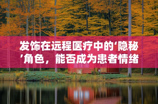 发饰在远程医疗中的‘隐秘’角色，能否成为患者情绪管理的‘秘密武器’？