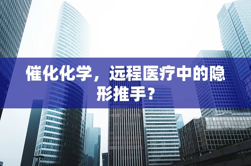 催化化学，远程医疗中的隐形推手？