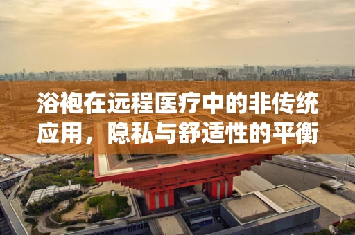 浴袍在远程医疗中的非传统应用，隐私与舒适性的平衡