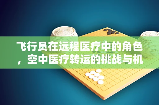 飞行员在远程医疗中的角色，空中医疗转运的挑战与机遇