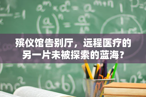 殡仪馆告别厅，远程医疗的另一片未被探索的蓝海？
