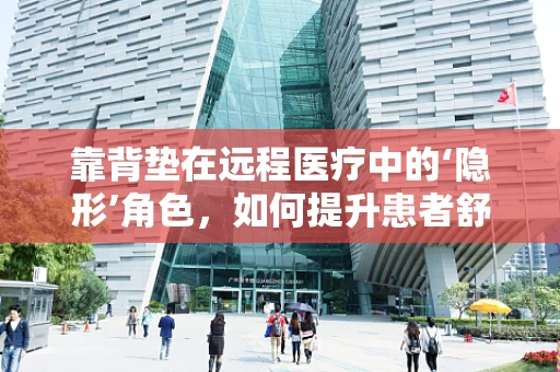 靠背垫在远程医疗中的‘隐形’角色，如何提升患者舒适度与参与度？