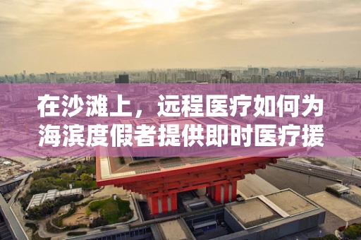 在沙滩上，远程医疗如何为海滨度假者提供即时医疗援助？