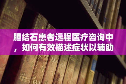 胆结石患者远程医疗咨询中，如何有效描述症状以辅助诊断？