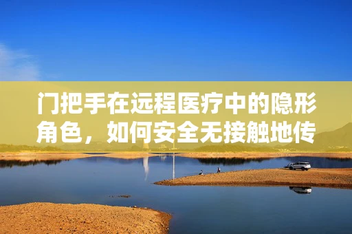 门把手在远程医疗中的隐形角色，如何安全无接触地传递医疗信息？