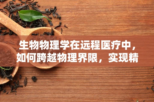 生物物理学在远程医疗中，如何跨越物理界限，实现精准诊疗？