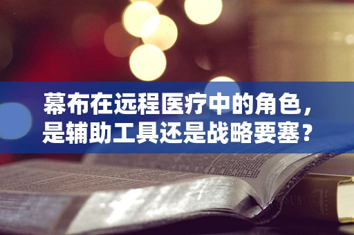幕布在远程医疗中的角色，是辅助工具还是战略要塞？