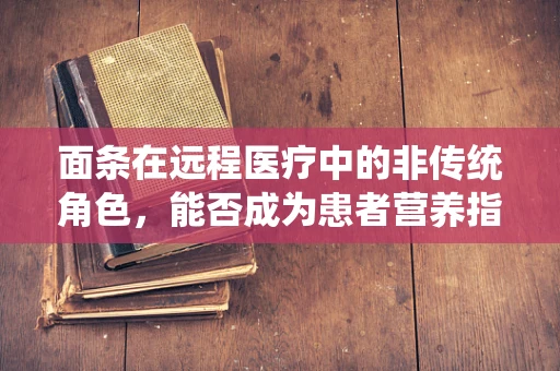 面条在远程医疗中的非传统角色，能否成为患者营养指导的便捷工具？