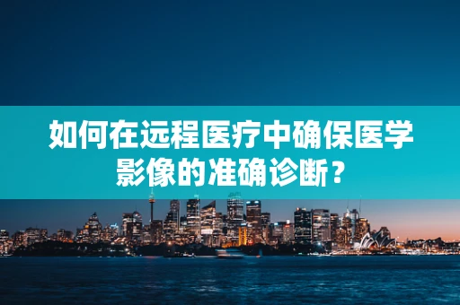 如何在远程医疗中确保医学影像的准确诊断？
