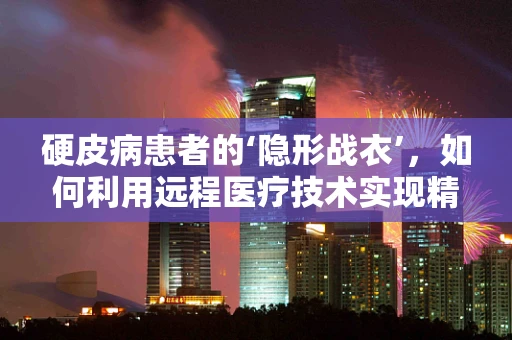 硬皮病患者的‘隐形战衣’，如何利用远程医疗技术实现精准治疗与心理支持？