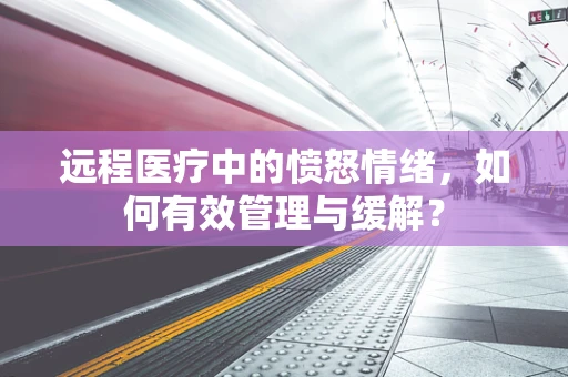 远程医疗中的愤怒情绪，如何有效管理与缓解？