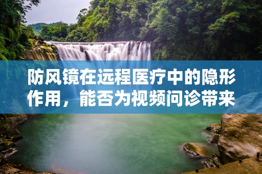 防风镜在远程医疗中的隐形作用，能否为视频问诊带来新视野？