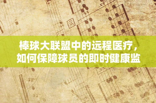 棒球大联盟中的远程医疗，如何保障球员的即时健康监测？