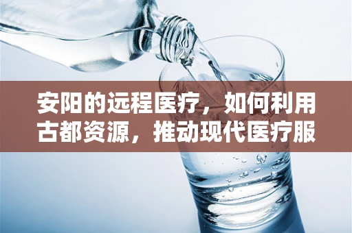 安阳的远程医疗，如何利用古都资源，推动现代医疗服务？