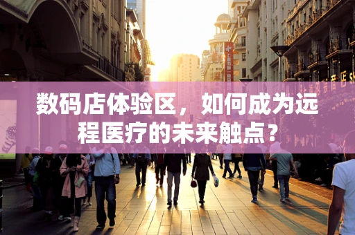 数码店体验区，如何成为远程医疗的未来触点？