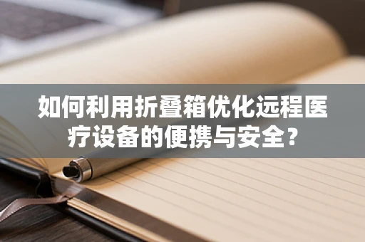 如何利用折叠箱优化远程医疗设备的便携与安全？