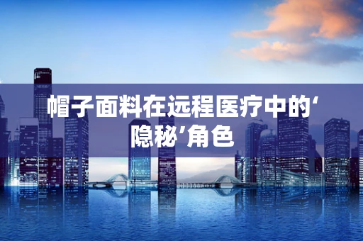 帽子面料在远程医疗中的‘隐秘’角色