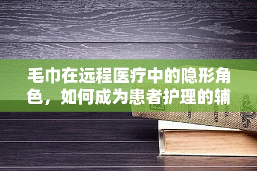 毛巾在远程医疗中的隐形角色，如何成为患者护理的辅助工具？