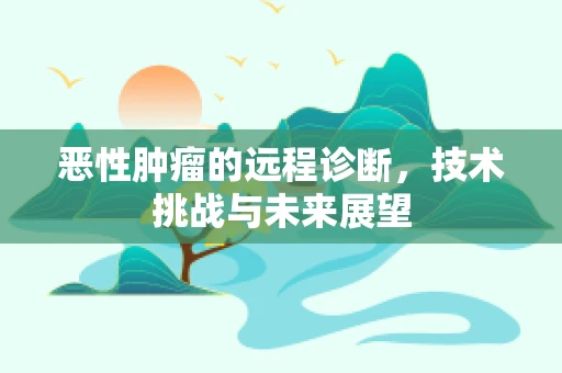 恶性肿瘤的远程诊断，技术挑战与未来展望