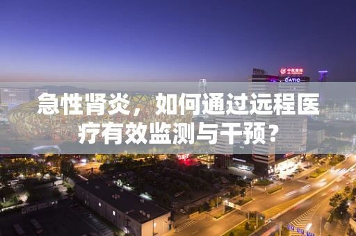 急性肾炎，如何通过远程医疗有效监测与干预？