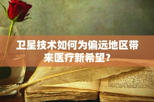 卫星技术如何为偏远地区带来医疗新希望？