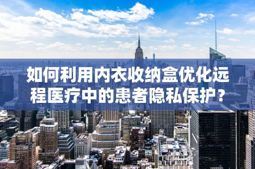 如何利用内衣收纳盒优化远程医疗中的患者隐私保护？