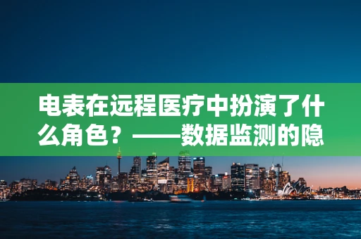 电表在远程医疗中扮演了什么角色？——数据监测的隐形助手