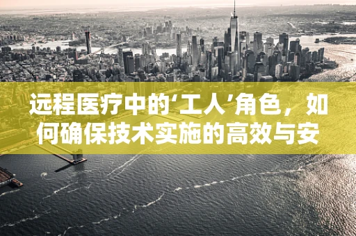 远程医疗中的‘工人’角色，如何确保技术实施的高效与安全？