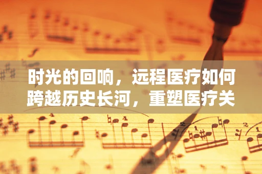 时光的回响，远程医疗如何跨越历史长河，重塑医疗关怀？