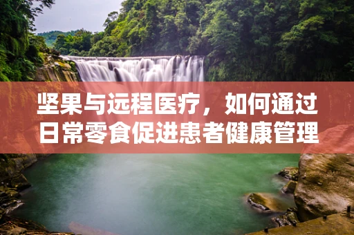 坚果与远程医疗，如何通过日常零食促进患者健康管理？