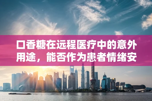 口香糖在远程医疗中的意外用途，能否作为患者情绪安抚的‘小甜心’？