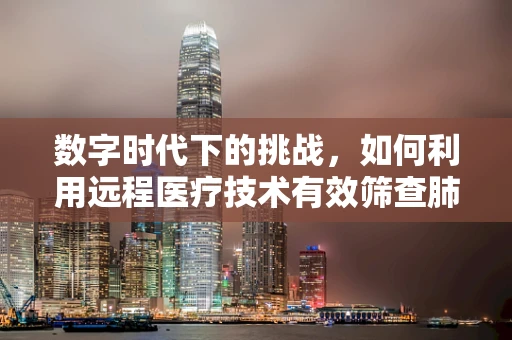 数字时代下的挑战，如何利用远程医疗技术有效筛查肺结核？