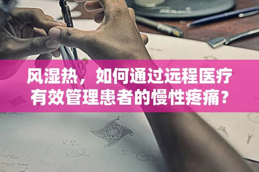 风湿热，如何通过远程医疗有效管理患者的慢性疼痛？