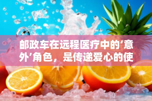 邮政车在远程医疗中的‘意外’角色，是传递爱心的使者，还是信息传递的桥梁？