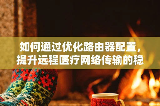 如何通过优化路由器配置，提升远程医疗网络传输的稳定性？