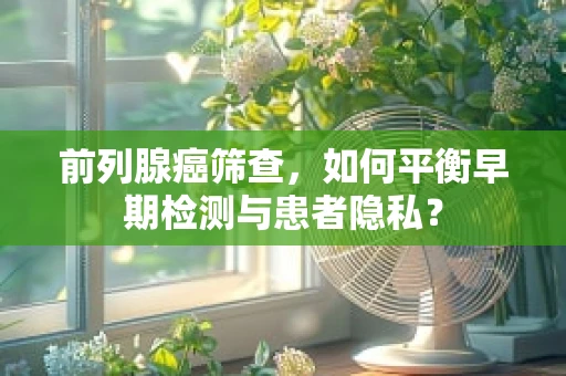前列腺癌筛查，如何平衡早期检测与患者隐私？