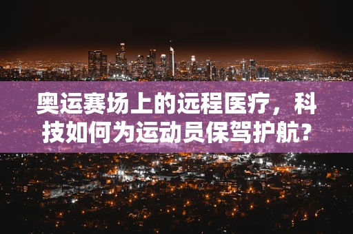 奥运赛场上的远程医疗，科技如何为运动员保驾护航？