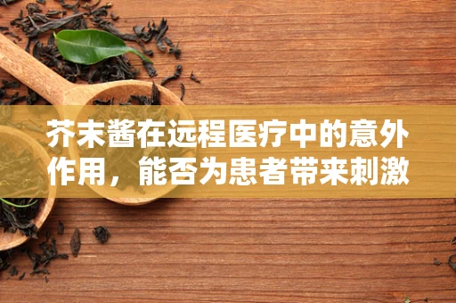 芥末酱在远程医疗中的意外作用，能否为患者带来刺激的康复体验？