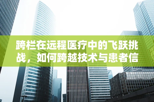 跨栏在远程医疗中的飞跃挑战，如何跨越技术与患者信任的鸿沟？