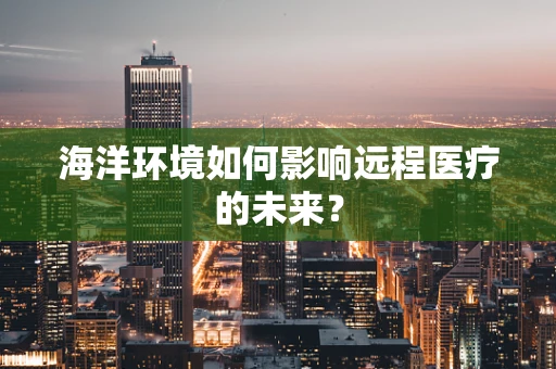海洋环境如何影响远程医疗的未来？
